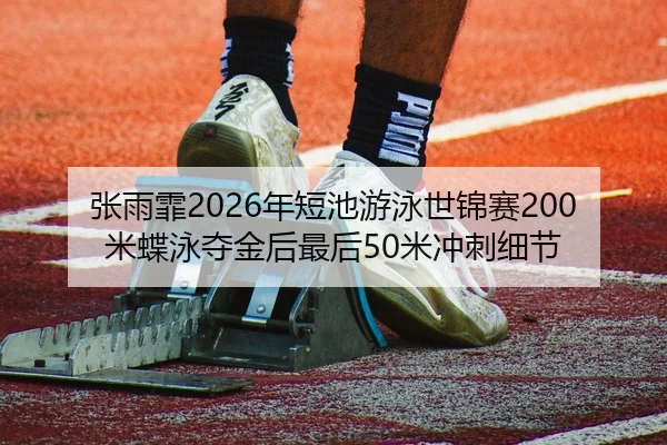 张雨霏2026年短池游泳世锦赛200米蝶泳夺金后最后50米冲刺细节