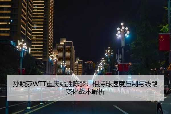 孙颖莎WTT重庆站胜陈梦：相持球速度压制与线路变化战术解析